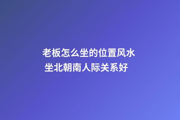 老板怎么坐的位置风水  坐北朝南人际关系好